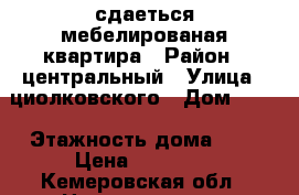 сдаеться мебелированая квартира › Район ­ центральный › Улица ­ циолковского › Дом ­ 57 › Этажность дома ­ 5 › Цена ­ 10 000 - Кемеровская обл., Новокузнецк г. Недвижимость » Квартиры аренда   . Кемеровская обл.